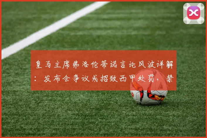皇马主席弗洛伦蒂诺言论风波详解：发布会争议或招致西甲处罚，禁赛风险与历史案例全解析