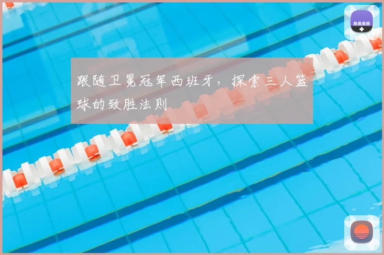 跟随卫冕冠军西班牙，探索三人篮球的致胜法则