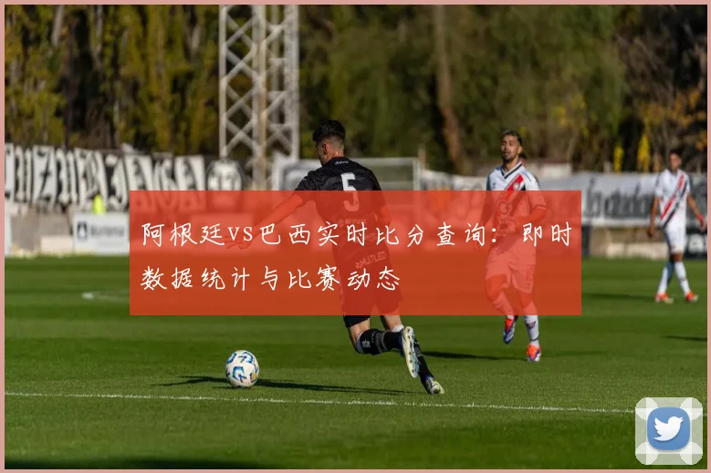 阿根廷vs巴西实时比分查询：即时数据统计与比赛动态