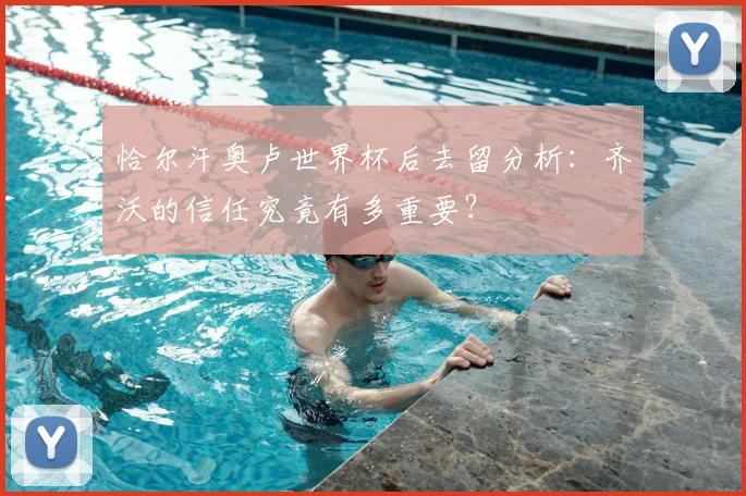 恰尔汗奥卢世界杯后去留分析：齐沃的信任究竟有多重要？