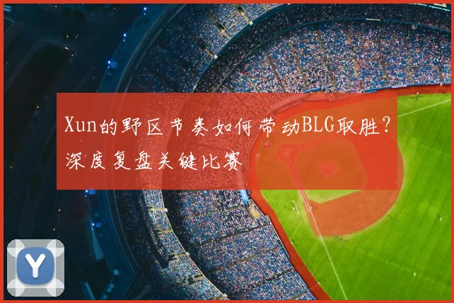 Xun的野区节奏如何带动BLG取胜？深度复盘关键比赛