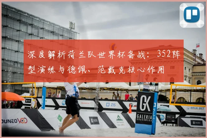 深度解析荷兰队世界杯备战：352阵型演练与德佩、范戴克核心作用