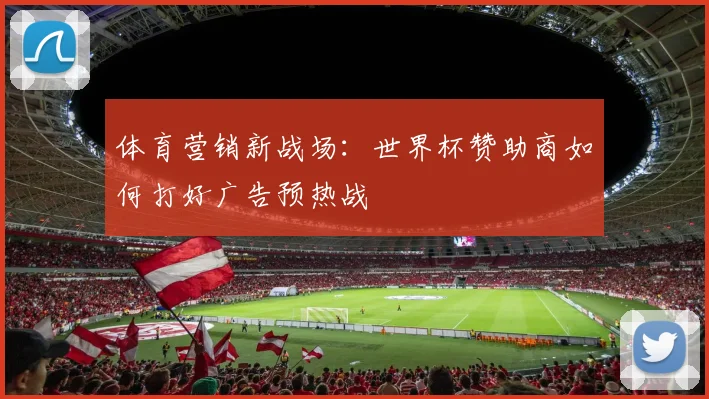 体育营销新战场：世界杯赞助商如何打好广告预热战