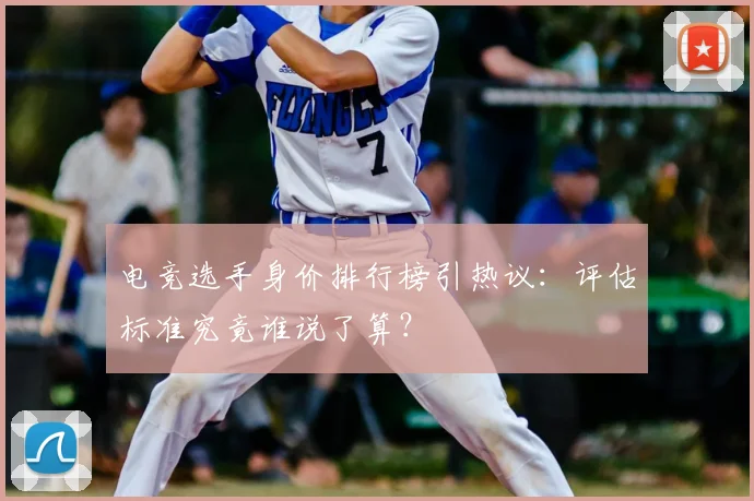 电竞选手身价排行榜引热议：评估标准究竟谁说了算？