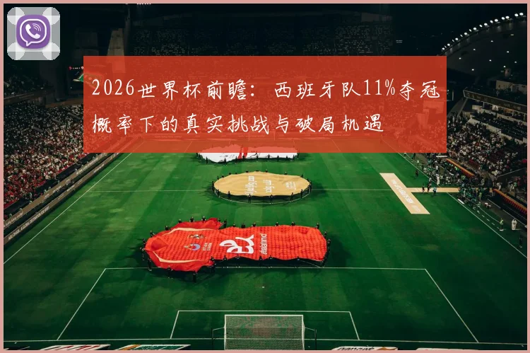 2026世界杯前瞻：西班牙队11%夺冠概率下的真实挑战与破局机遇