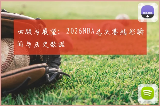 回顾与展望：2026NBA总决赛精彩瞬间与历史数据