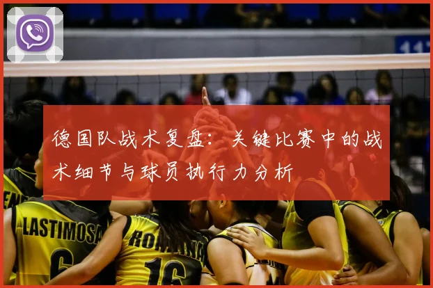 德国队战术复盘：关键比赛中的战术细节与球员执行力分析