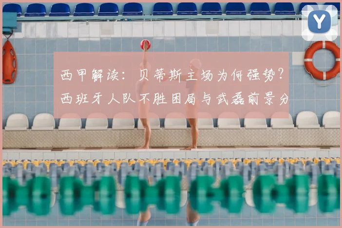西甲解读：贝蒂斯主场为何强势？西班牙人队不胜困局与武磊前景分析