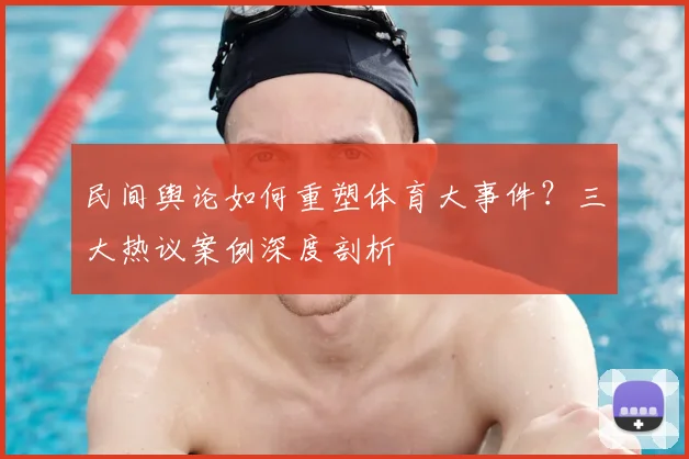 民间舆论如何重塑体育大事件？三大热议案例深度剖析