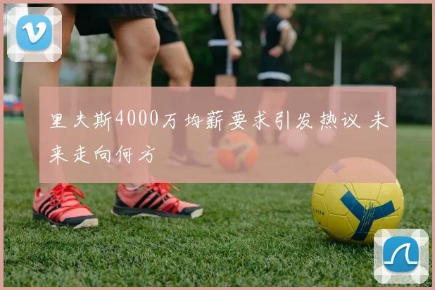 里夫斯4000万均薪要求引发热议 未来走向何方
