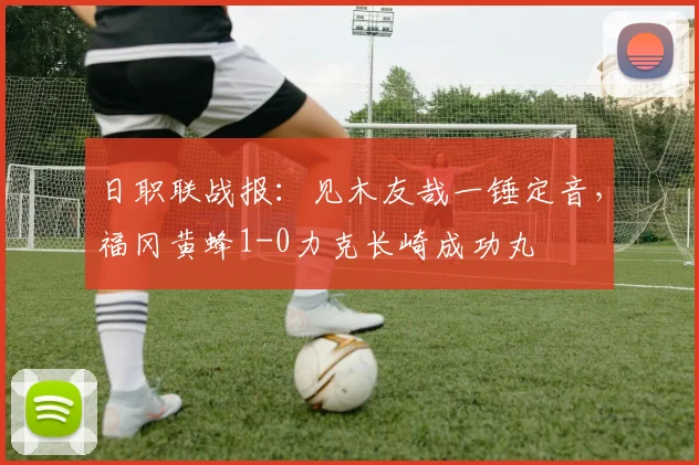日职联战报：见木友哉一锤定音，福冈黄蜂1-0力克长崎成功丸
