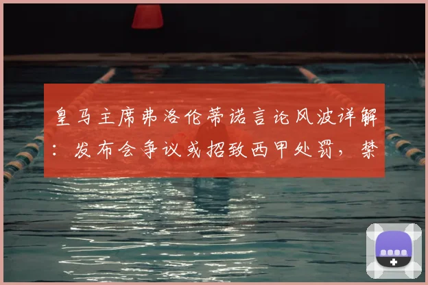 皇马主席弗洛伦蒂诺言论风波详解：发布会争议或招致西甲处罚，禁赛风险与历史案例全解析