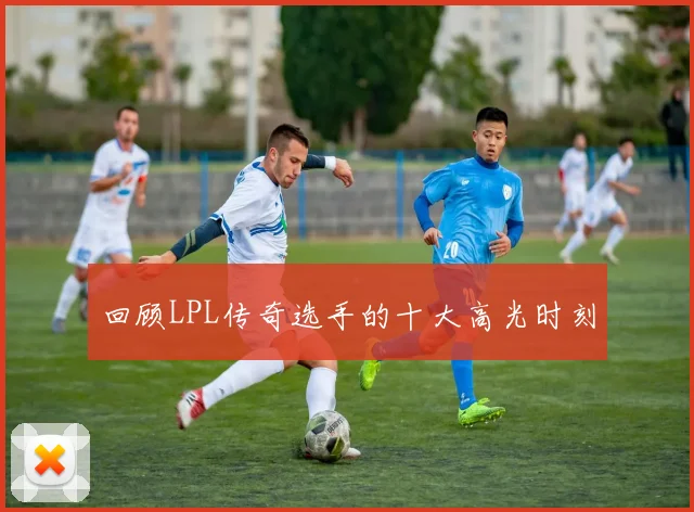 回顾LPL传奇选手的十大高光时刻