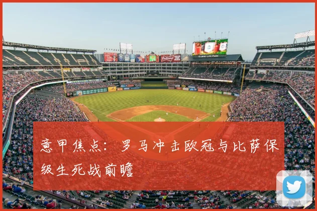 意甲焦点：罗马冲击欧冠与比萨保级生死战前瞻