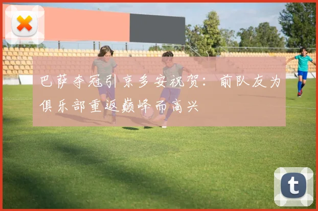 巴萨夺冠引京多安祝贺：前队友为俱乐部重返巅峰而高兴
