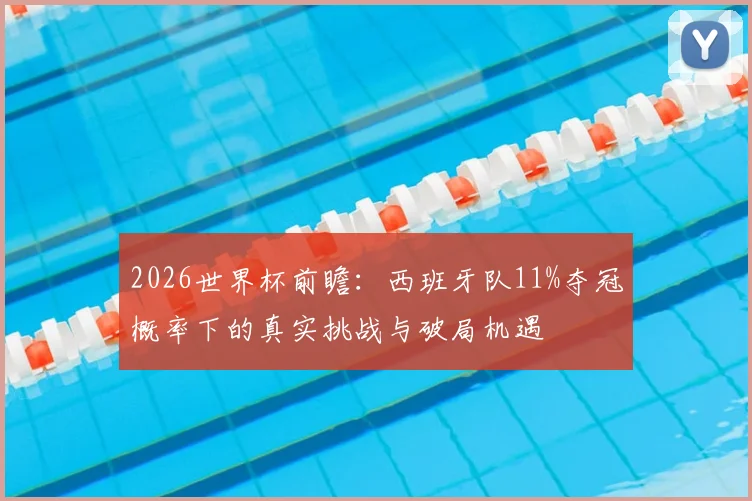 2026世界杯前瞻：西班牙队11%夺冠概率下的真实挑战与破局机遇