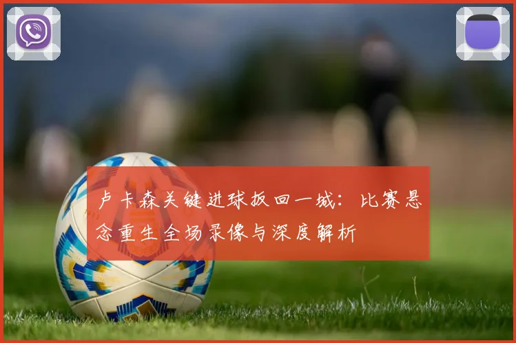卢卡森关键进球扳回一城：比赛悬念重生全场录像与深度解析