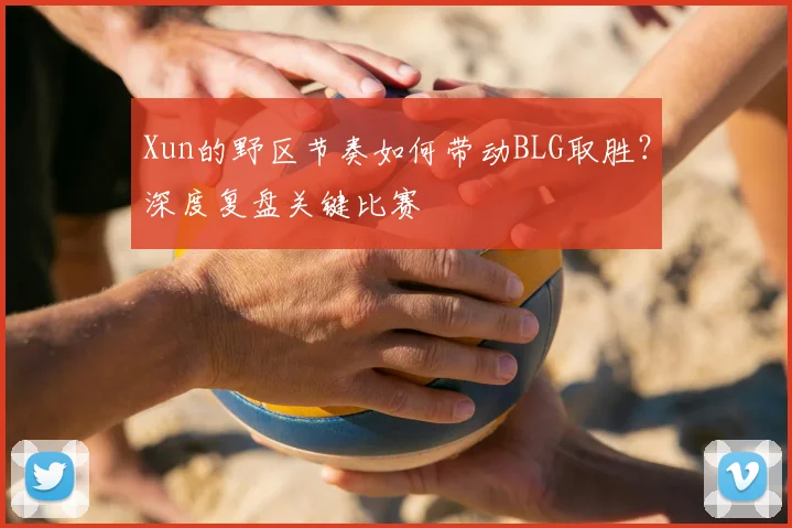 Xun的野区节奏如何带动BLG取胜？深度复盘关键比赛