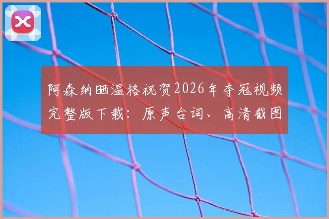 阿森纳晒温格祝贺2026年夺冠视频完整版下载：原声台词、高清截图及全球枪迷感动反应汇总