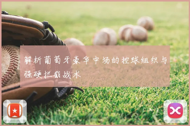 解析葡萄牙豪华中场的控球组织与强硬拦截战术