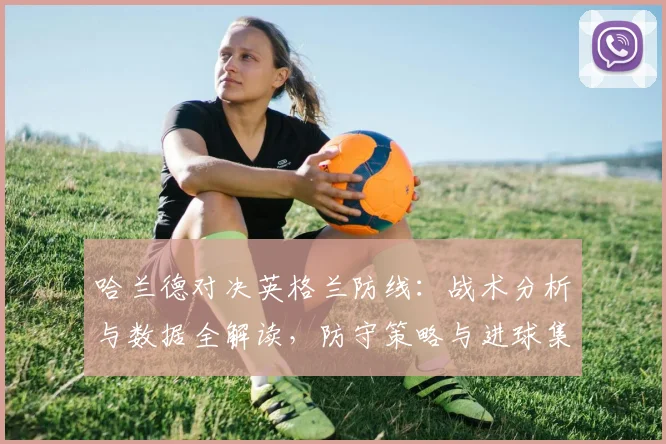 哈兰德对决英格兰防线：战术分析与数据全解读，防守策略与进球集锦一览