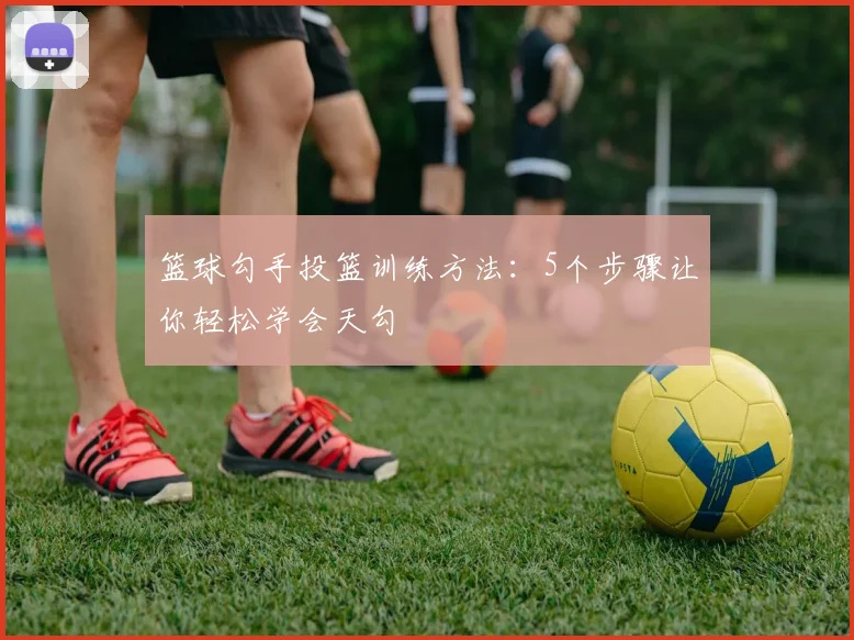 篮球勾手投篮训练方法:5个步骤让你轻松学会天勾