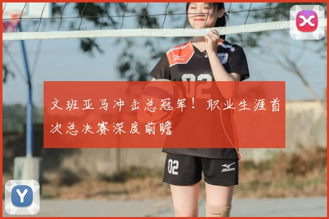 文班亚马冲击总冠军！职业生涯首次总决赛深度前瞻